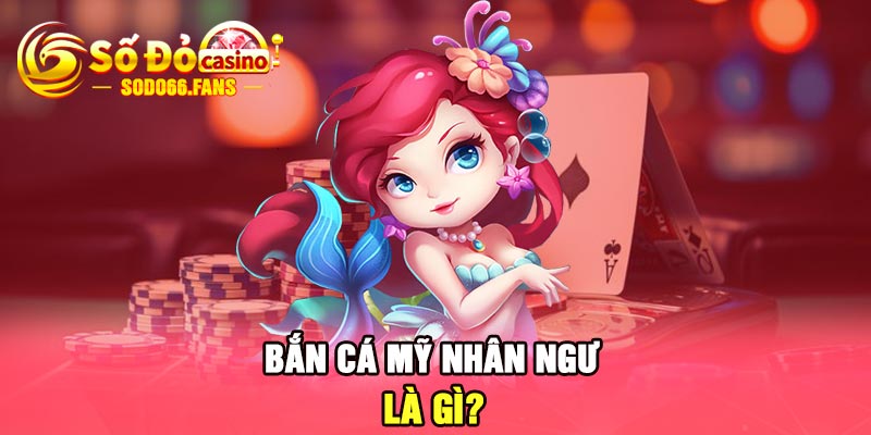 Bắn cá Mỹ Nhân Ngư là gì?