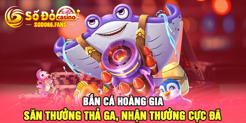 Bắn cá hoàng gia - Săn thưởng thả ga, nhận thưởng cực đã