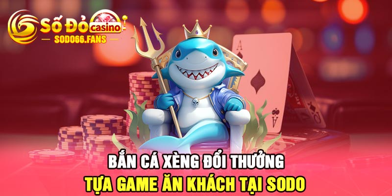 Bắn cá xèng đổi thưởng - Tựa game ăn khách tại Sodo