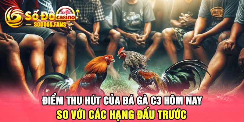 Điểm thu hút của đá gà C3 hôm nay so với các hạng đấu trước