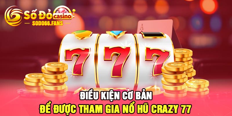 Điều kiện cơ bản để được tham gia nổ hũ Crazy 77