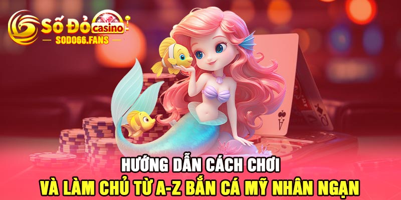 Hướng dẫn cách chơi và làm chủ từ A-Z bắn cá Mỹ Nhân Ngạn