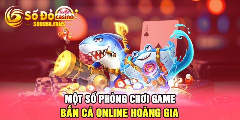 Một số phòng chơi game bắn cá online hoàng gia