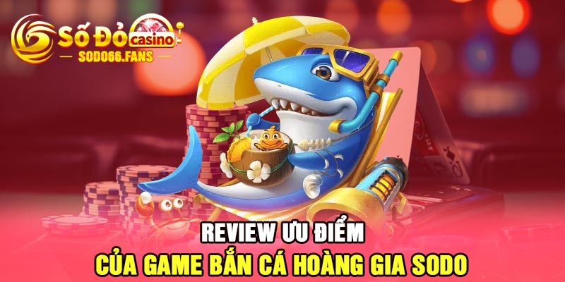 Review ưu điểm của game bắn cá hoàng gia Sodo