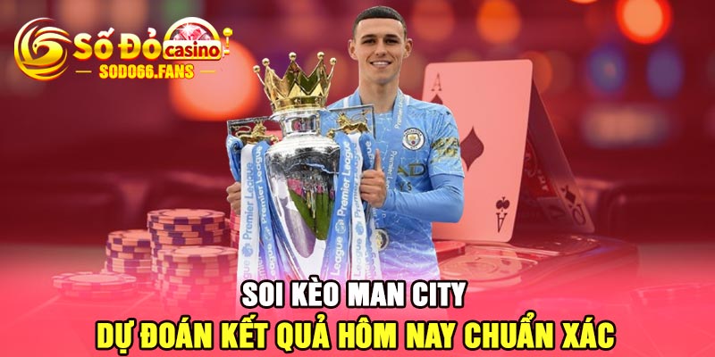 Soi kèo Man City - Dự đoán kết quả hôm nay chuẩn xác