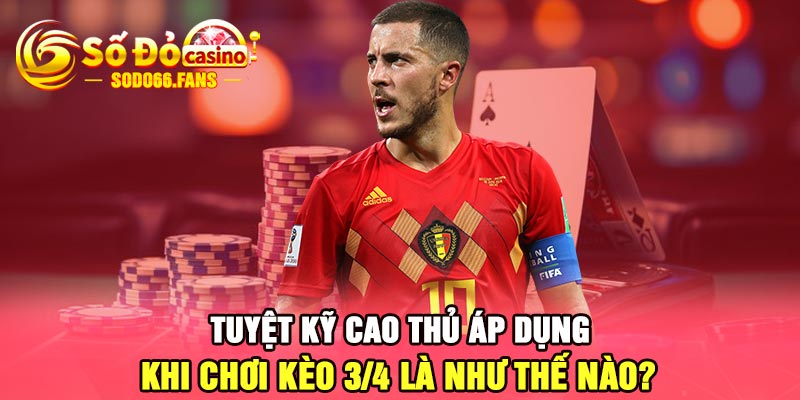 Tuyệt kỹ cao thủ áp dụng khi chơi kèo 3/4 là như thế nào?